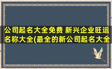 公司起名大全免费 新兴企业旺运名称大全(最全的新公司起名大全，适合新兴企业，让你高大上！)